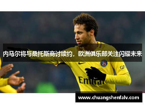 内马尔将与桑托斯商讨续约，欧洲俱乐部关注闪耀未来