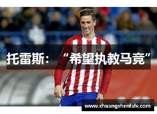 托雷斯：“希望执教马竞”